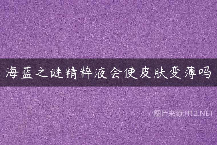 海蓝之谜精粹液会使皮肤变薄吗