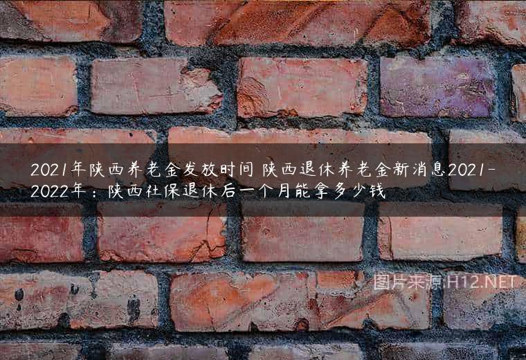 2021年陕西养老金发放时间 陕西退休养老金新消息2021-2022年：陕西社保退休后一个月能拿多少钱