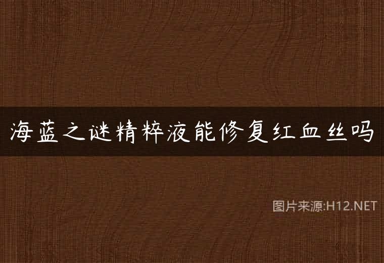 海蓝之谜精粹液能修复红血丝吗