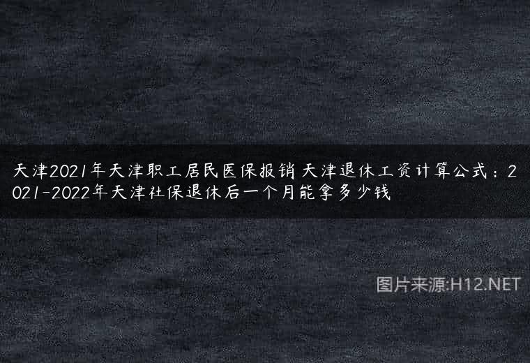 天津2021年天津职工居民医保报销 天津退休工资计算公式：2021-2022年天津社保退休后一个月能拿多少钱