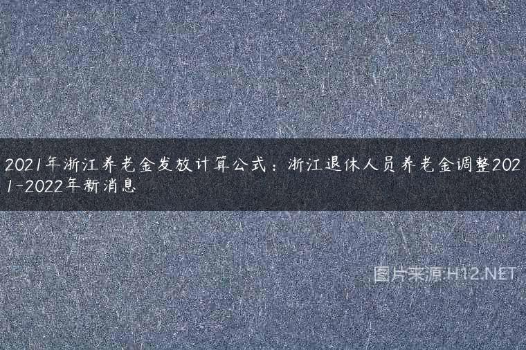 2021年浙江养老金发放计算公式：浙江退休人员养老金调整2021-2022年新消息