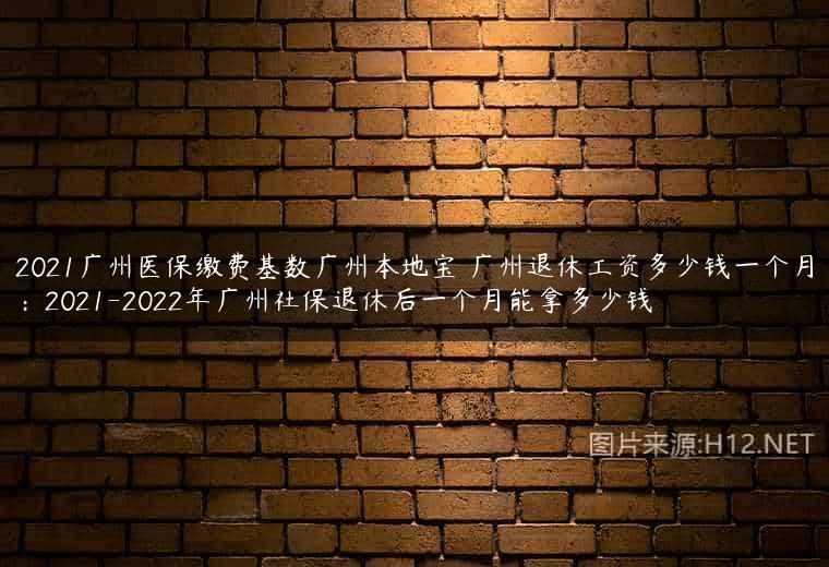 2021广州医保缴费基数广州本地宝 广州退休工资多少钱一个月：2021-2022年广州社保退休后一个月能拿多少钱