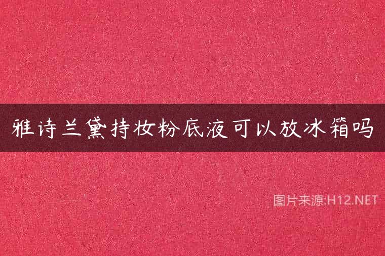 雅诗兰黛持妆粉底液可以放冰箱吗