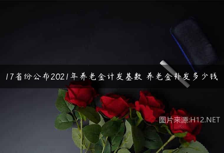 17省份公布2021年养老金计发基数 养老金补发多少钱