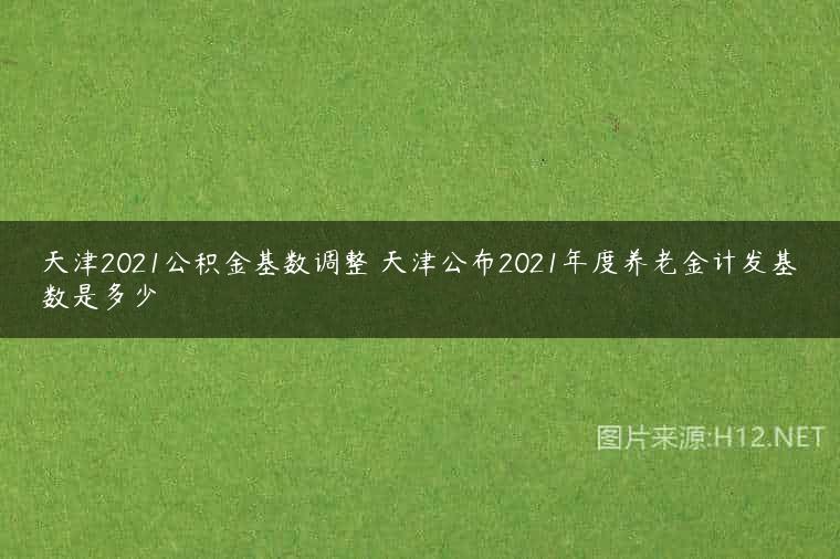 天津2021公积金基数调整 天津公布2021年度养老金计发基数是多少