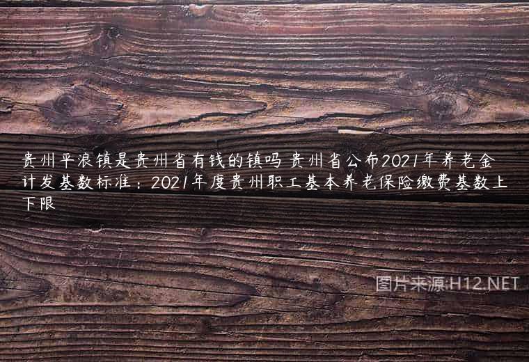 贵州平浪镇是贵州省有钱的镇吗 贵州省公布2021年养老金计发基数标准：2021年度贵州职工基本养老保险缴费基数上下限