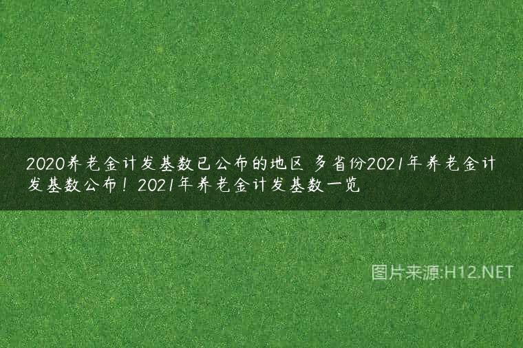 2020养老金计发基数已公布的地区 多省份2021年养老金计发基数公布！2021年养老金计发基数一览