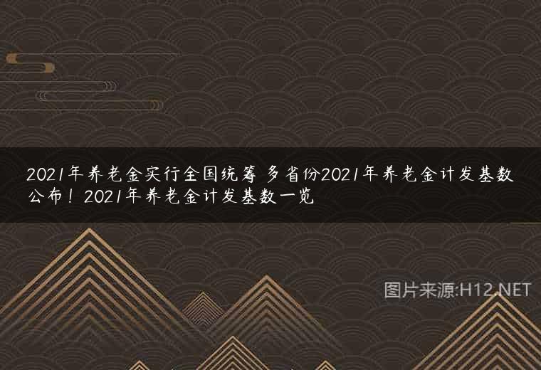 2021年养老金实行全国统筹 多省份2021年养老金计发基数公布！2021年养老金计发基数一览