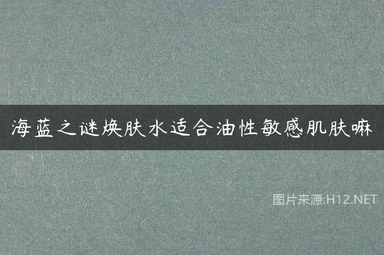 海蓝之谜焕肤水适合油性敏感肌肤嘛