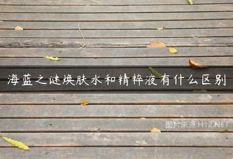 海蓝之谜焕肤水和精粹液有什么区别