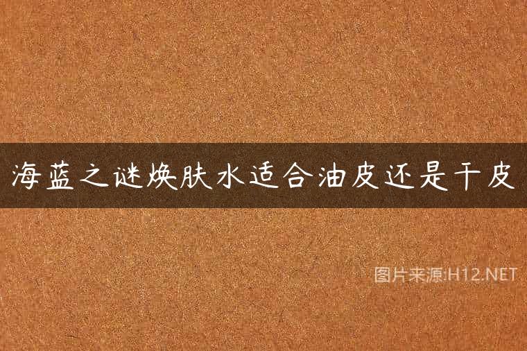 海蓝之谜焕肤水适合油皮还是干皮