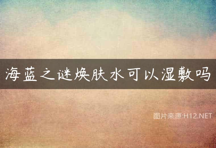 海蓝之谜焕肤水可以湿敷吗