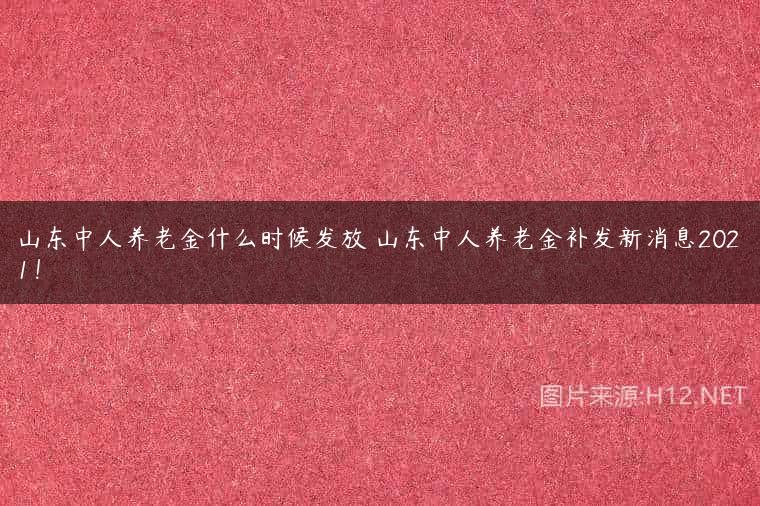 山东中人养老金什么时候发放 山东中人养老金补发新消息2021！