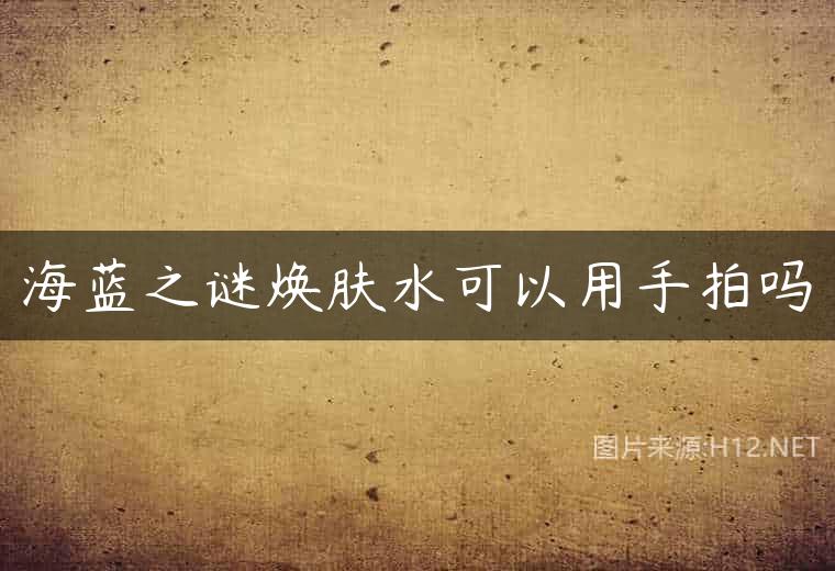 海蓝之谜焕肤水可以用手拍吗