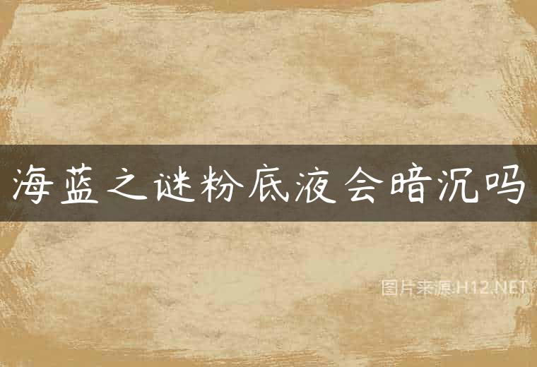 海蓝之谜粉底液会暗沉吗
