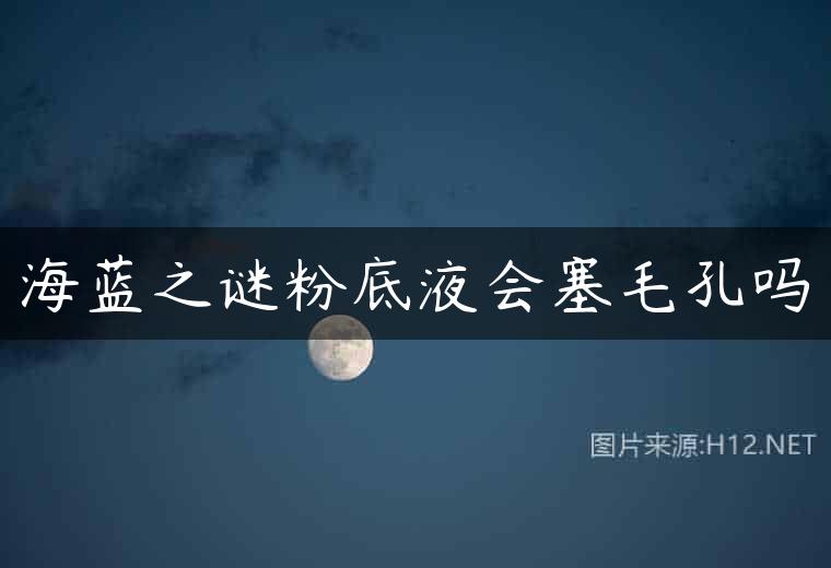 海蓝之谜粉底液会塞毛孔吗