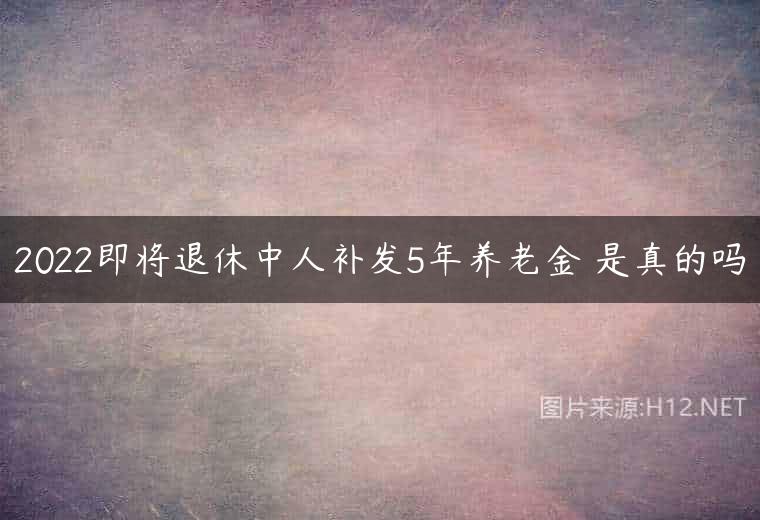 2022即将退休中人补发5年养老金 是真的吗
