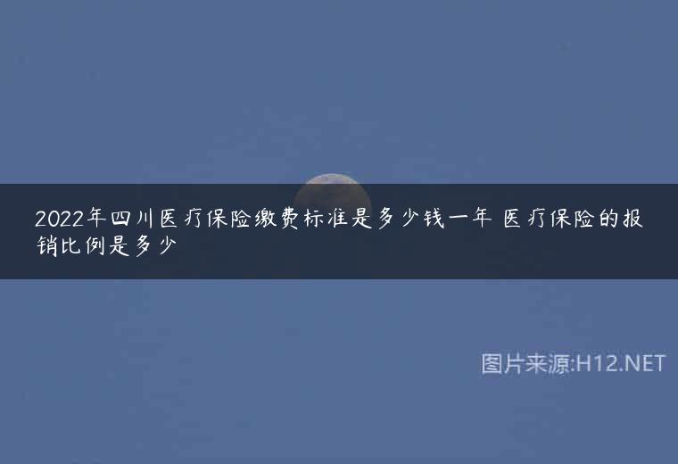 2022年四川医疗保险缴费标准是多少钱一年 医疗保险的报销比例是多少