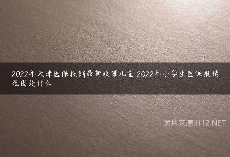 2022年天津医保报销最新政策儿童 2022年小学生医保报销范围是什么