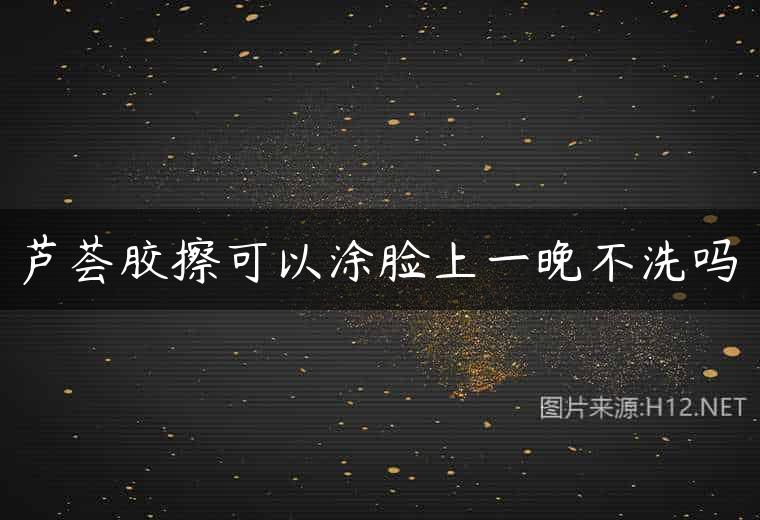 芦荟胶擦可以涂脸上一晚不洗吗