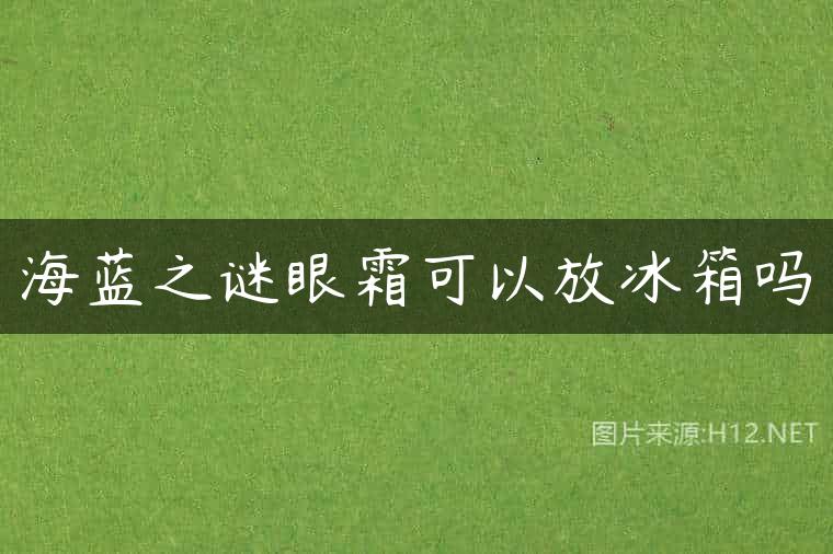 海蓝之谜眼霜可以放冰箱吗