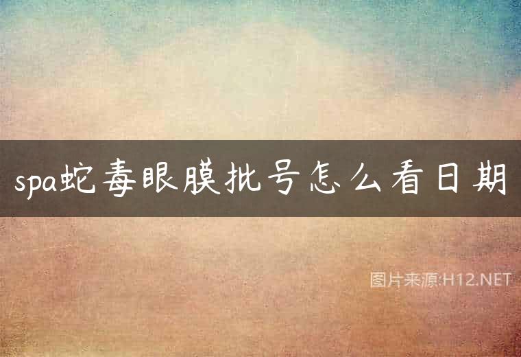 spa蛇毒眼膜批号怎么看日期