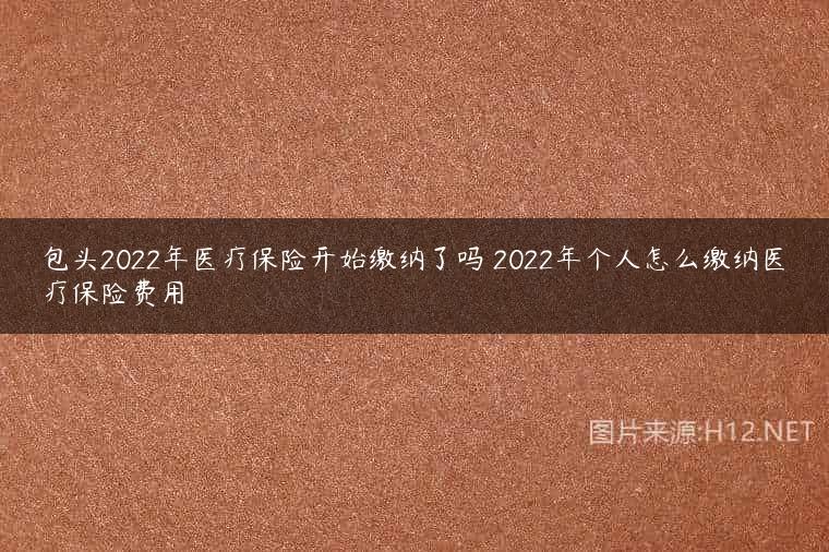 包头2022年医疗保险开始缴纳了吗 2022年个人怎么缴纳医疗保险费用