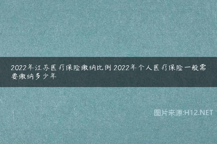 2022年江苏医疗保险缴纳比例 2022年个人医疗保险一般需要缴纳多少年