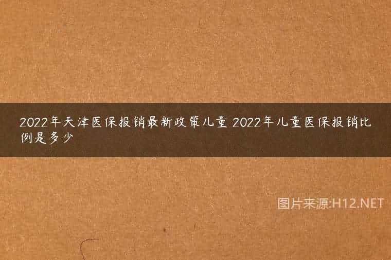 2022年天津医保报销最新政策儿童 2022年儿童医保报销比例是多少