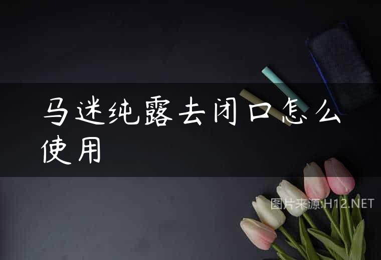 马迷纯露去闭口怎么使用
