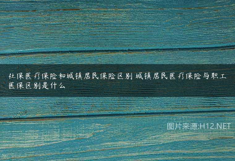 社保医疗保险和城镇居民保险区别 城镇居民医疗保险与职工医保区别是什么