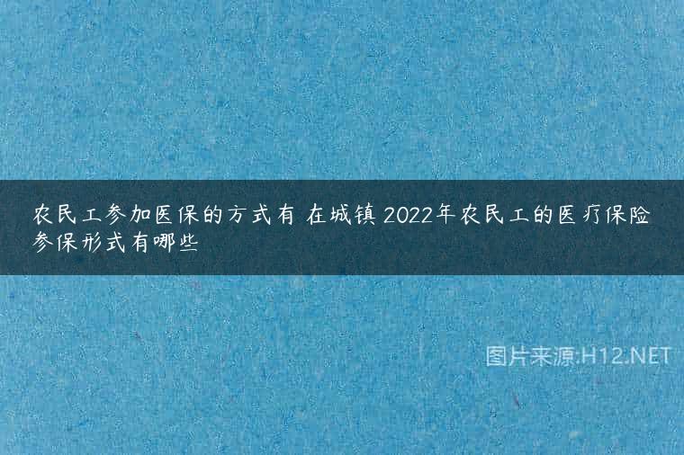 农民工参加医保的方式有 在城镇 2022年农民工的医疗保险参保形式有哪些