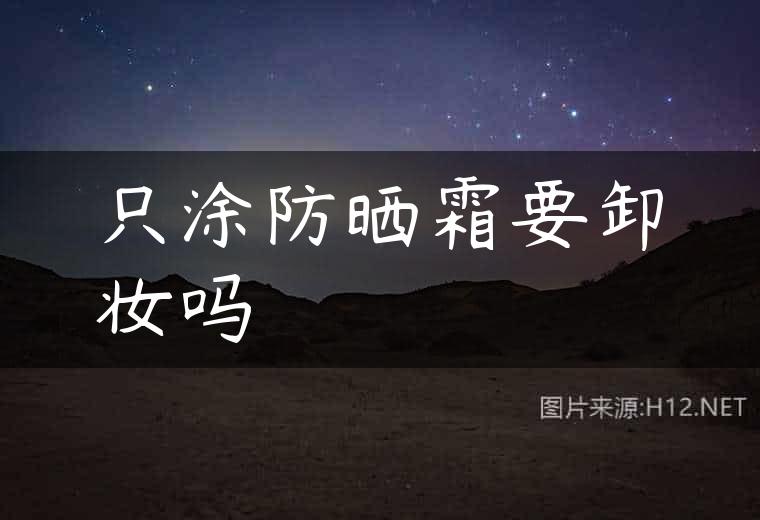 只涂防晒霜要卸妆吗