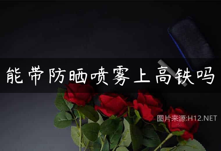 能带防晒喷雾上高铁吗