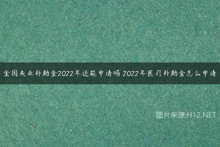 全国失业补助金2022年还能申请吗 2022年医疗补助金怎么申请