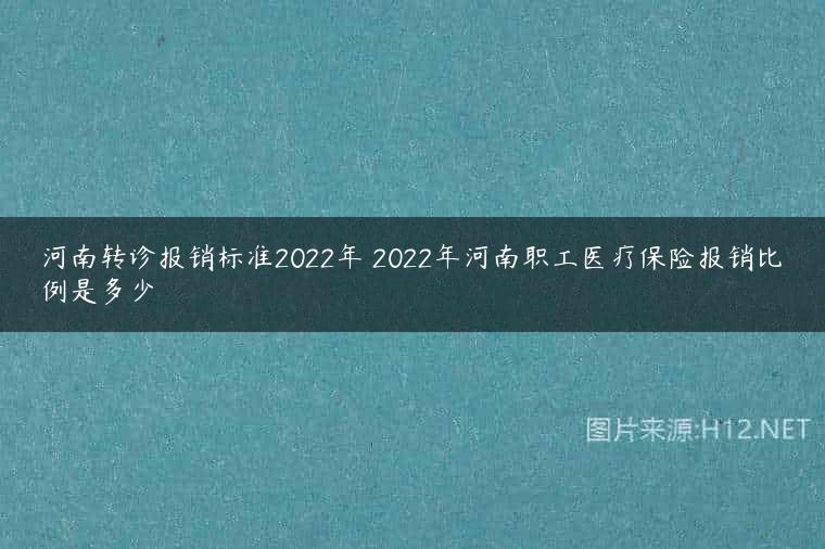 河南转诊报销标准2022年 2022年河南职工医疗保险报销比例是多少