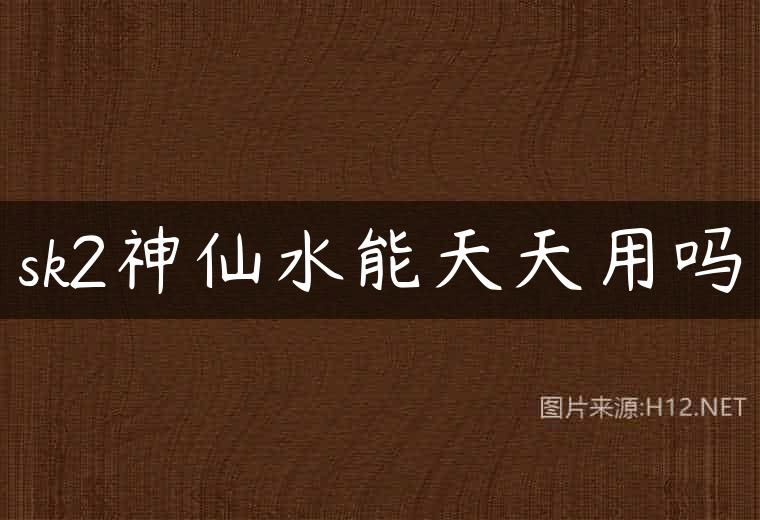 sk2神仙水能天天用吗