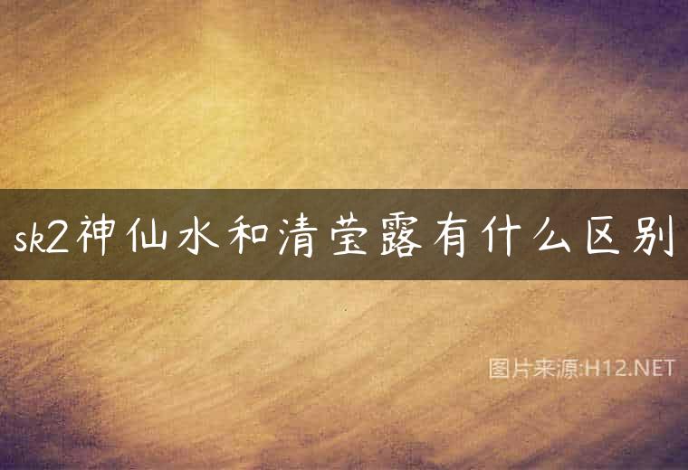 sk2神仙水和清莹露有什么区别