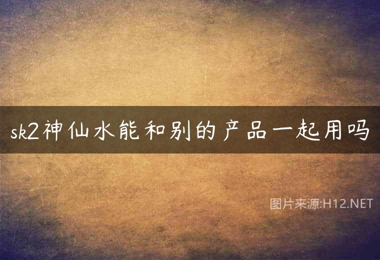 sk2神仙水能和别的产品一起用吗