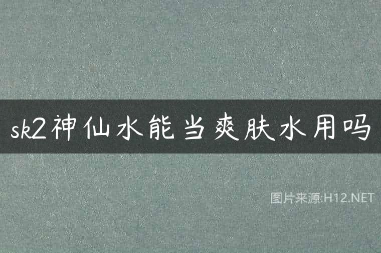 sk2神仙水能当爽肤水用吗