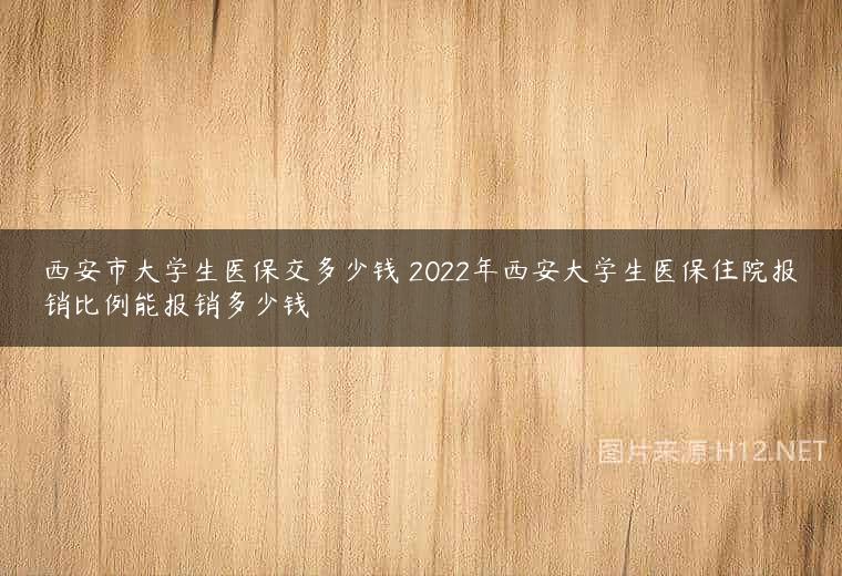 西安市大学生医保交多少钱 2022年西安大学生医保住院报销比例能报销多少钱