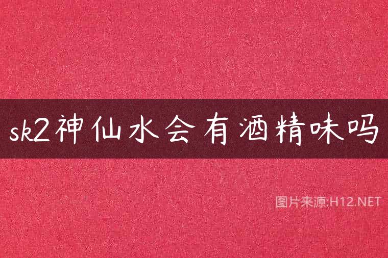 sk2神仙水会有酒精味吗