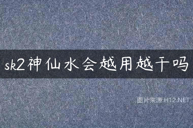 sk2神仙水会越用越干吗
