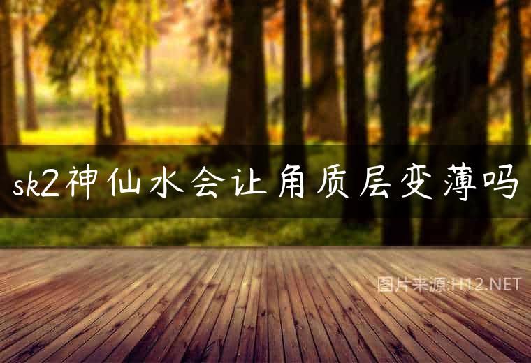 sk2神仙水会让角质层变薄吗