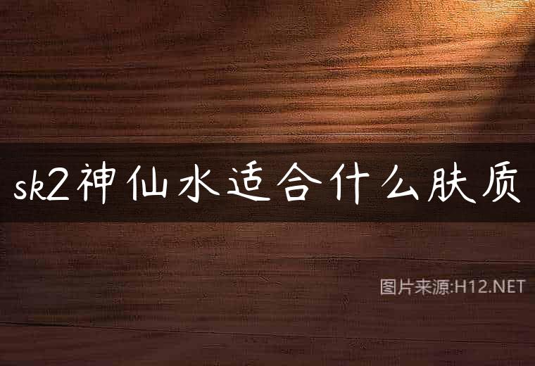 sk2神仙水适合什么肤质
