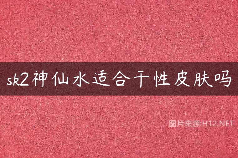 sk2神仙水适合干性皮肤吗