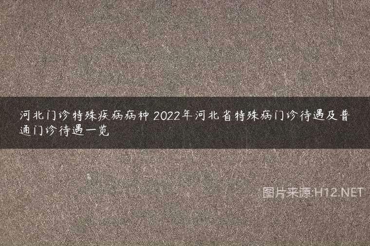 河北门诊特殊疾病病种 2022年河北省特殊病门诊待遇及普通门诊待遇一览