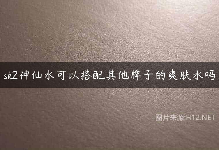 sk2神仙水可以搭配其他牌子的爽肤水吗