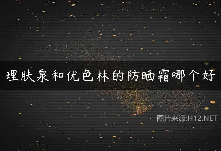 理肤泉和优色林的防晒霜哪个好