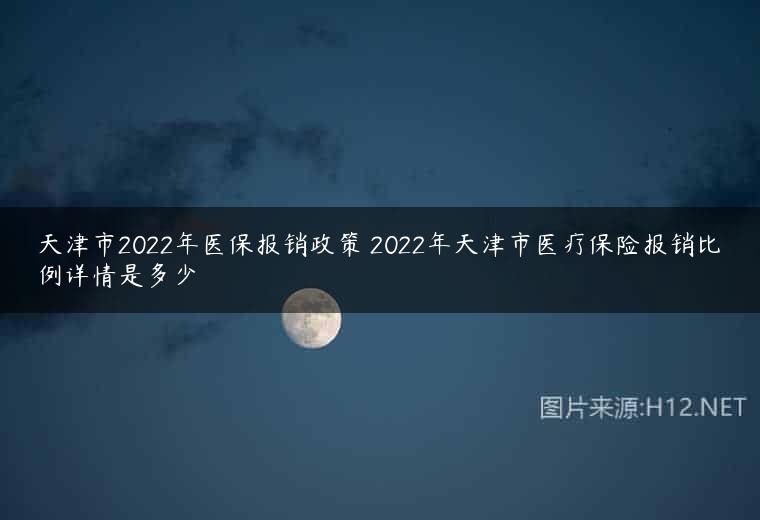 天津市2022年医保报销政策 2022年天津市医疗保险报销比例详情是多少